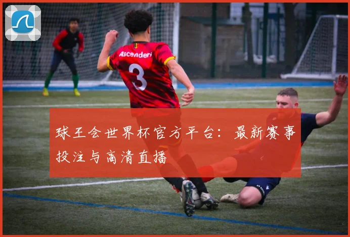 球王会世界杯官方平台：最新赛事投注与高清直播