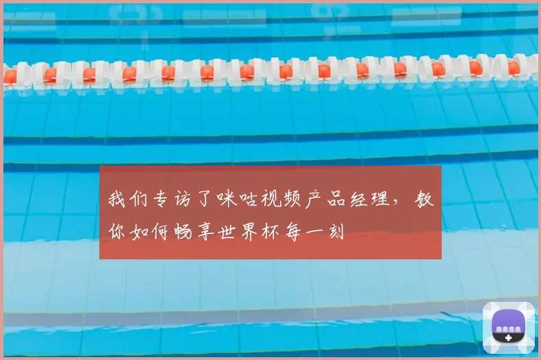我们专访了咪咕视频产品经理，教你如何畅享世界杯每一刻
