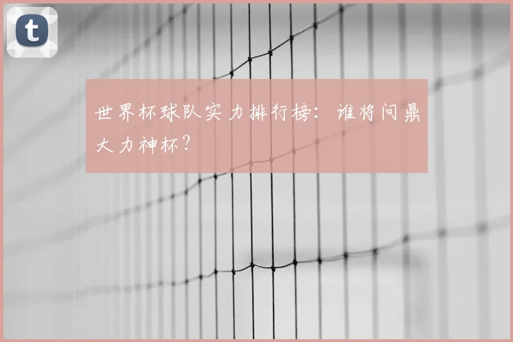 世界杯球队实力排行榜:谁将问鼎大力神杯?