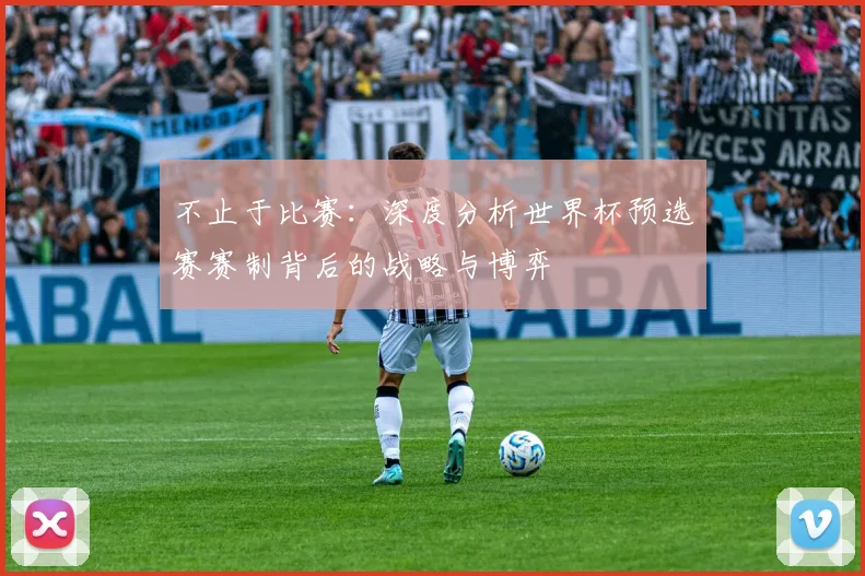 不止于比赛:深度分析世界杯预选赛赛制背后的战略与博弈