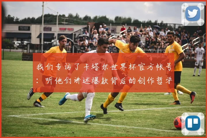 我们专访了卡塔尔世界杯官方帐号：听他们讲述爆款背后的创作哲学