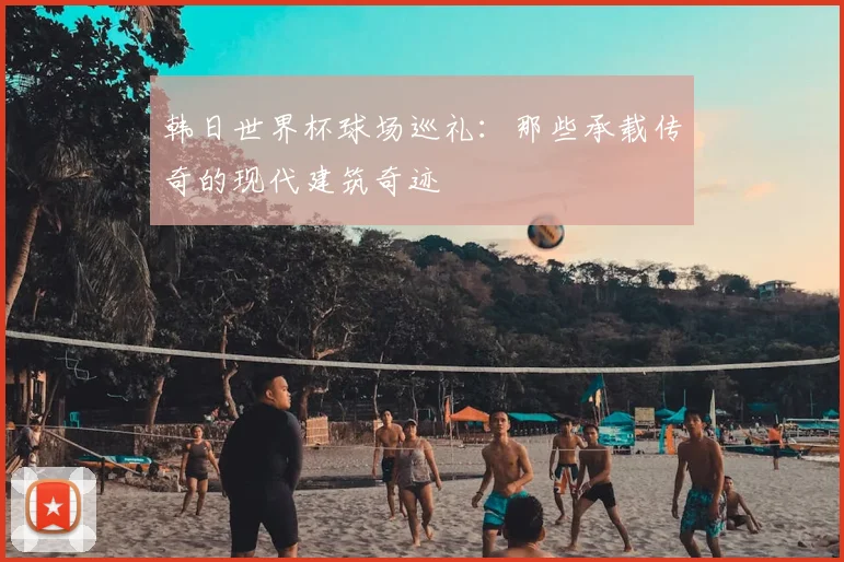 韩日世界杯球场巡礼：那些承载传奇的现代建筑奇迹