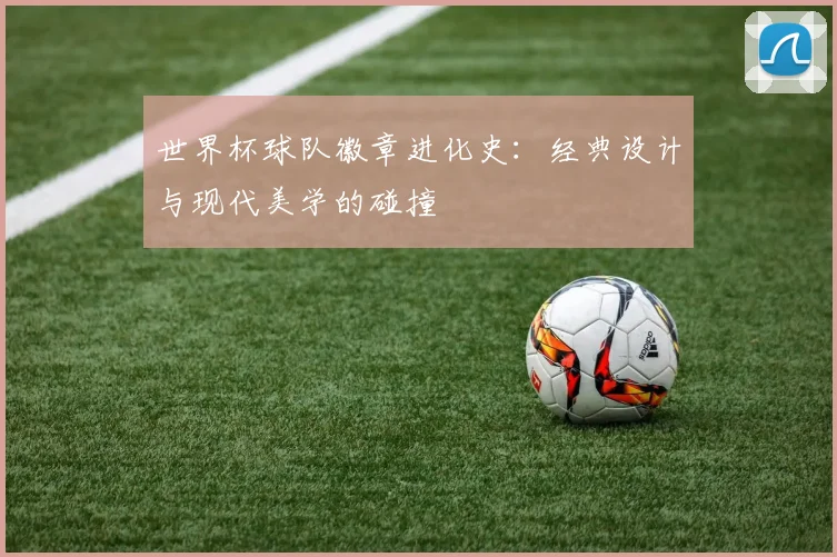 世界杯球队徽章进化史:经典设计与现代美学的碰撞