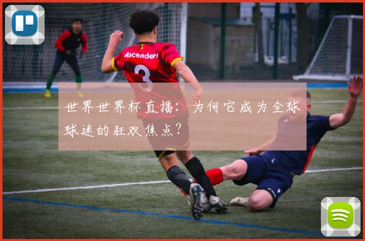 世界世界杯直播:为何它成为全球球迷的狂欢焦点?
