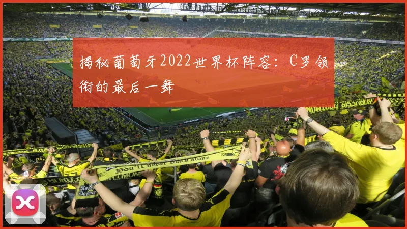 揭秘葡萄牙2022世界杯阵容：C罗领衔的最后一舞
