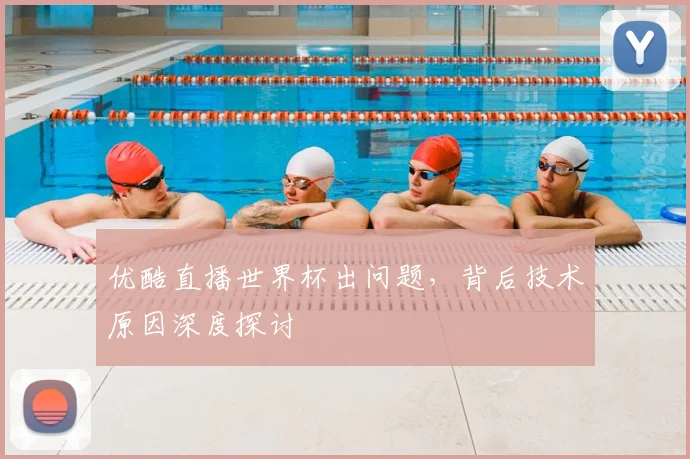 优酷直播世界杯出问题，背后技术原因深度探讨