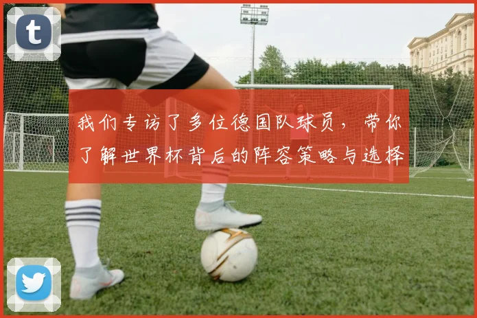 我们专访了多位德国队球员，带你了解世界杯背后的阵容策略与选择