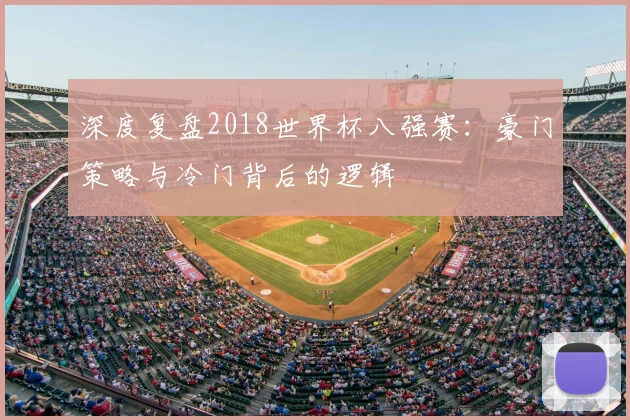 深度复盘2018世界杯八强赛:豪门策略与冷门背后的逻辑