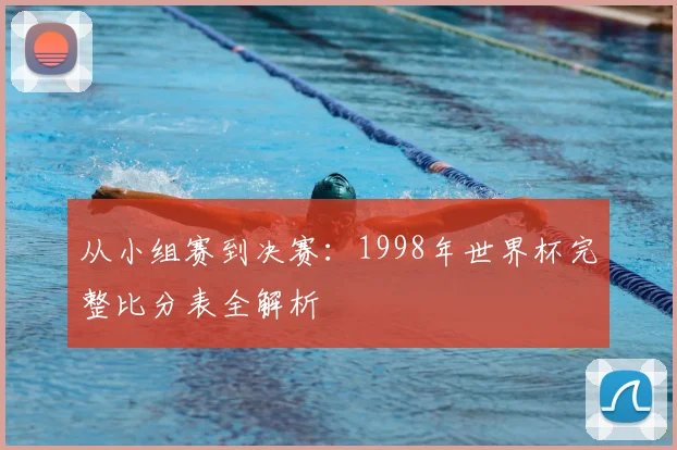 从小组赛到决赛:1998年世界杯完整比分表全解析