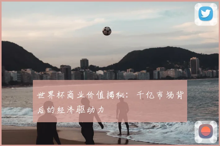 世界杯商业价值揭秘:千亿市场背后的经济驱动力