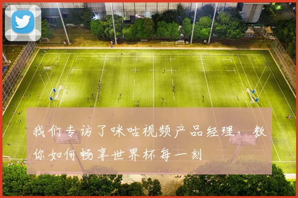 我们专访了咪咕视频产品经理，教你如何畅享世界杯每一刻