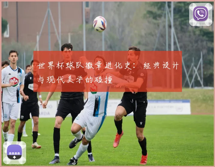 世界杯球队徽章进化史:经典设计与现代美学的碰撞