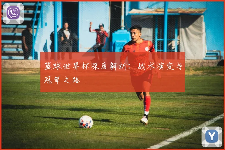 篮球世界杯深度解析：战术演变与冠军之路