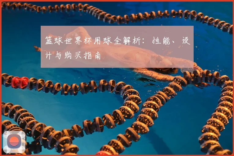 篮球世界杯用球全解析：性能、设计与购买指南