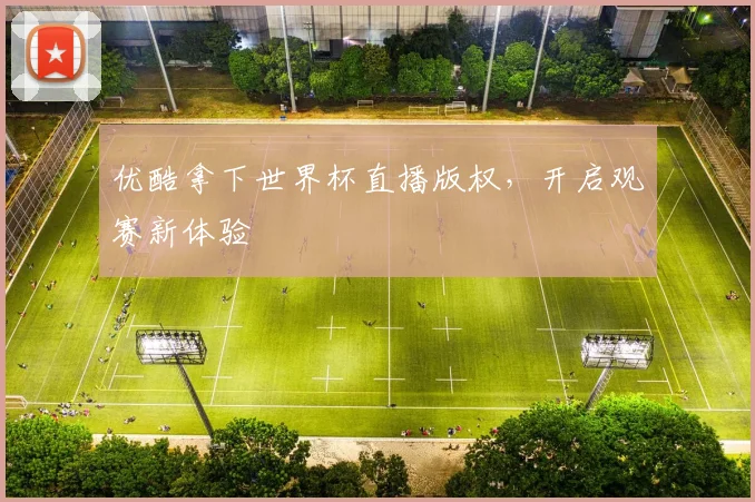 优酷拿下世界杯直播版权,开启观赛新体验