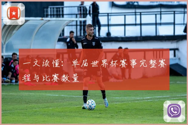 一文读懂：单届世界杯赛事完整赛程与比赛数量