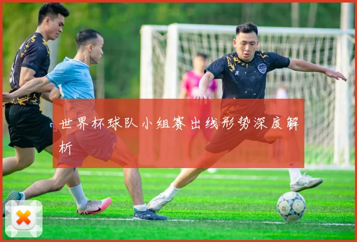 世界杯球队小组赛出线形势深度解析